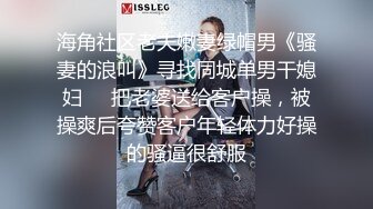 海角社区老夫嫩妻绿帽男《骚妻的浪叫》寻找同城单男干媳妇❤️把老婆送给客户操，被操爽后夸赞客户年轻体力好操的骚逼很舒服