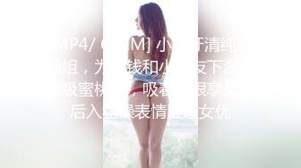 [MP4/ 651M] 小虎牙清纯小姐姐，为赚钱和小男友下海，顶级蜜桃臀，吸着屌很享受，后入猛操表情胜过女优