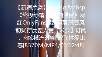 【新速片遞】&nbsp;&nbsp;《终极绿帽☀️私拍泄密》网红OnlyFans极品巨乳肥臀风韵犹存反差人妻【米公】订阅，肉欲横流3P4P双飞性爱比赛[8370M/MP4/03:12:48]