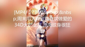 [MP4/ 278M]&nbsp;&nbsp;周末用大屌慰藉喜欢做爱的34D大奶女友 漂亮纹身很狂野