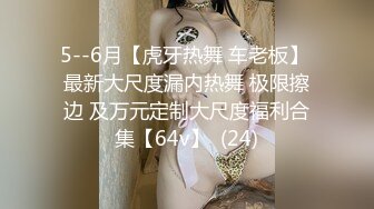 5--6月【虎牙热舞 车老板】 最新大尺度漏内热舞 极限擦边 及万元定制大尺度福利合集【64v】  (24)