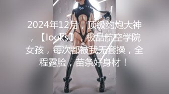 2024年12月，顶级约炮大神，【looks】，极品航空学院女孩，每次都被我无套操，全程露脸，苗条好身材！