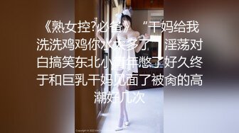 《熟女控?必备》“干妈给我洗洗鸡鸡你水太多了”淫荡对白搞笑东北小青年憋了好久终于和巨乳干妈见面了被肏的高潮好几次