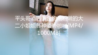 平头哥酒店重金约炮粉嫩的大二小姐姐各种姿势啪啪[MP4/1000MB]