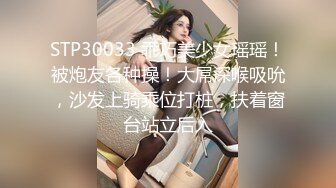 STP30033 乖巧美少女瑶瑶！被炮友各种操！大屌深喉吸吮，沙发上骑乘位打桩，扶着窗台站立后入