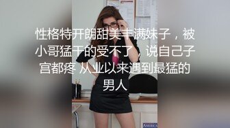 性格特开朗甜美丰满妹子，被小哥猛干的受不了，说自己子宫都疼 从业以来遇到最猛的男人