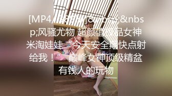 [MP4/ 389M]&nbsp;&nbsp;风骚尤物 超颜值极品女神米淘娃娃“今天安全期快点射给我！” 巅峰女神顶级精盆有钱人的玩物