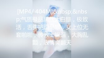 [MP4/ 404M]&nbsp;&nbsp;气质极品黑丝大白腿，极致活，舌头挑逗马眼，女上位无套啪啪，传教士操逼，大胸乱颤，表情爽翻天