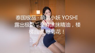 泰国极品 · 萌萌小妖 YOSHI 露出极品，全身涂抹精油，楼梯自慰 爆菊花！