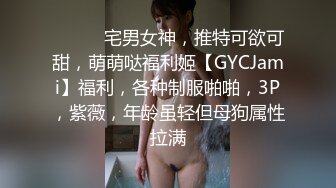 ⚫️⚫️宅男女神，推特可欲可甜，萌萌哒福利姬【GYCJami】福利，各种制服啪啪，3P，紫薇，年龄虽轻但母狗属性拉满