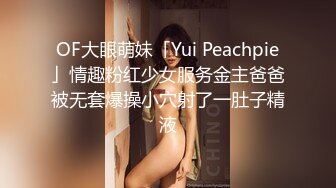 OF大眼萌妹「Yui Peachpie」情趣粉红少女服务金主爸爸被无套爆操小穴射了一肚子精液