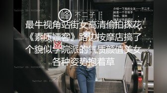 最牛视角站街女高清偷拍探花《素质嫖客》路边按摩店搞了个貌似学院派的气质颜值美女各种姿势抱着草