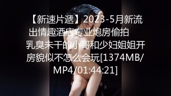 【新速片遞】2023-5月新流出情趣酒店专业炮房偷拍❤️乳臭未干的小哥和少妇姐姐开房貌似不怎么会玩[1374MB/MP4/01:44:21]