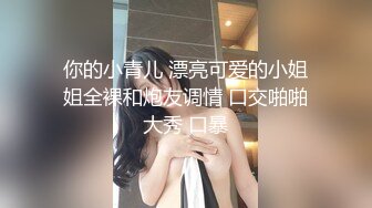 你的小青儿 漂亮可爱的小姐姐全裸和炮友调情 口交啪啪大秀 口暴