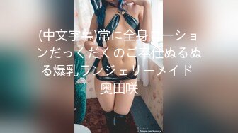 (中文字幕)常に全身ローションだっくだくのご奉仕ぬるぬる爆乳ランジェリーメイド 奥田咲