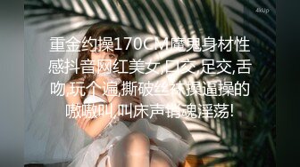 重金约操170CM魔鬼身材性感抖音网红美女,口交,足交,舌吻,玩个遍,撕破丝袜操逼操的嗷嗷叫,叫床声销魂淫荡!