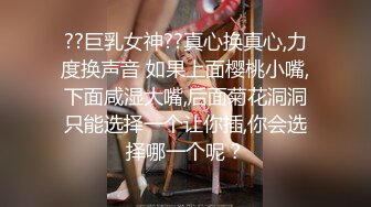 ??巨乳女神??真心换真心,力度换声音 如果上面樱桃小嘴,下面咸湿大嘴,后面菊花洞洞只能选择一个让你插,你会选择哪一个呢？