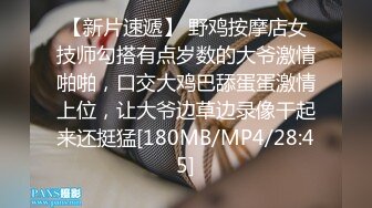 【新片速遞】 野鸡按摩店女技师勾搭有点岁数的大爷激情啪啪，口交大鸡巴舔蛋蛋激情上位，让大爷边草边录像干起来还挺猛[180MB/MP4/28:45]