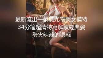 最新流出—酥胸尤物美女模特34分鐘超清特寫解鎖經典姿勢火辣辣的誘惑