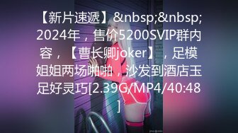 【新片速遞】&nbsp;&nbsp;2024年，售价5200SVIP群内容，【曹长卿joker】，足模姐姐两场啪啪，沙发到酒店玉足好灵巧[2.39G/MP4/40:48]