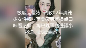 ✿极度反差婊✿调教02年清纯少女性奴～审美疲劳就换点口味看这些，鸡巴跳蛋塞进骚小嫩逼，疯狂摩擦～