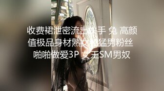 收费裙泄密流出快手 兔 高颜值极品身材熟女和猛男粉丝 啪啪做爱3P 女王SM男奴