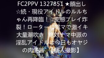 FC2PPV 1327851 ★顔出し☆続・現役アイドルのルルちゃん再降臨！☆変態プレイ炸裂！ローターに電マで激イキ大量潮吹き♥絶対ナマ中派の淫乱アイドルは今日もオヤジの肉便器♥【個人撮影】