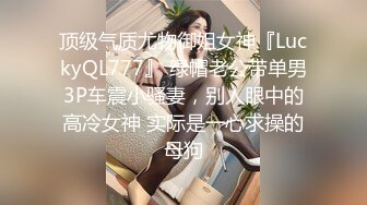 顶级气质尤物御姐女神『LuckyQL777』 绿帽老公带单男3P车震小骚妻，别人眼中的高冷女神 实际是一心求操的母狗