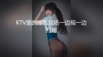 KTV里的淫乱现场一边摇一边打炮