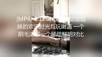 [MP4/ 1.12G] 欣欣甜甜双姐妹的欢乐时光互玩嫩逼 一个阴毛浓郁一个稀疏鲜明对比