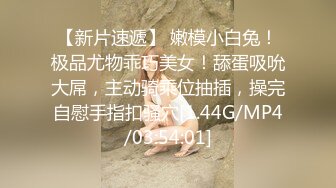 【新片速遞】 嫩模小白兔！极品尤物乖巧美女！舔蛋吸吮大屌，主动骑乘位抽插，操完自慰手指扣骚穴[1.44G/MP4/03:54:01]