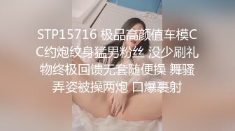 STP15716 极品高颜值车模CC约炮纹身猛男粉丝 没少刷礼物终极回馈无套随便操 舞骚弄姿被操两炮 口爆裹射