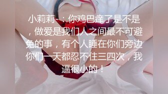 小莉莉-：你鸡巴痒了是不是，做爱是我们人之间最不可避免的事，有个人睡在你们旁边你们一天都忍不住三四次，我逼很小的！