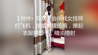 【卅卅丶寻欢】会所找女技师打飞机，按摩摸摸搞搞，撩起衣服摸奶子，精油撸射