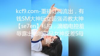 kcf9.com-重磅订阅流出，有钱SM大神玩女超强调教大神【se7en】私拍，滴蜡电控羞辱露出啪啪极品女神反差S母狗2