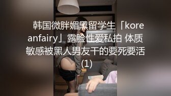 ✨韩国微胖媚黑留学生「koreanfairy」露脸性爱私拍 体质敏感被黑人男友干的要死要活 (1)