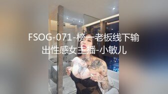 FSOG-071-榜一老板线下输出性感女主播-小敏儿