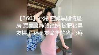 【360】补漏 蓝影黑枷情趣房 漂亮文静眼镜妹 被肥猪男友拱了 还是本命年的猪 心疼