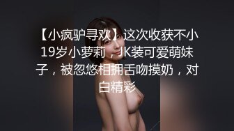 【小疯驴寻欢】这次收获不小19岁小萝莉，JK装可爱萌妹子，被忽悠相拥舌吻摸奶，对白精彩