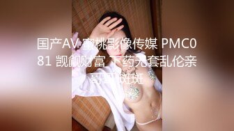 国产AV 蜜桃影像传媒 PMC081 觊觎财富 下药无套乱伦亲哥哥 斑斑