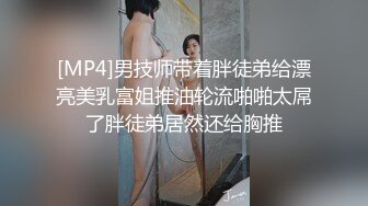 [MP4]男技师带着胖徒弟给漂亮美乳富姐推油轮流啪啪太屌了胖徒弟居然还给胸推