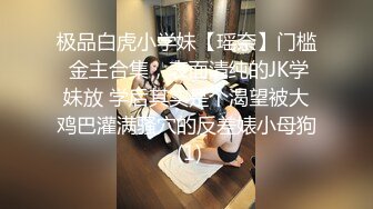 极品白虎小学妹【瑶奈】门槛 金主合集，表面清纯的JK学妹放 学后其实是个渴望被大鸡巴灌满骚穴的反差婊小母狗 (1)