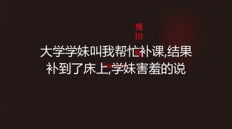 大学学妹叫我帮忙补课,结果补到了床上,学妹害羞的说