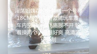 淫荡姐妹花户外勾搭一个号称18CM的小哥哥激情玩车震 车内空间小双飞施展不开 轮着操两个小逼爆好爽 高清源码录制