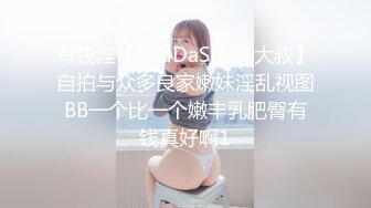 有钱淫【BadDaShu坏大叔】自拍与众多良家嫩妹淫乱视图BB一个比一个嫩丰乳肥臀有钱真好啊1