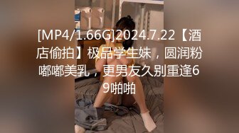 [MP4/1.66G]2024.7.22【酒店偷拍】极品学生妹，圆润粉嘟嘟美乳，更男友久别重逢69啪啪