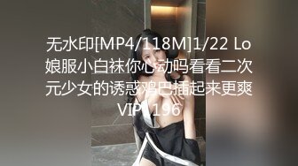 无水印[MP4/118M]1/22 Lo娘服小白袜你心动吗看看二次元少女的诱惑鸡巴插起来更爽VIP1196