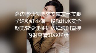 路边搭讪失恋求安慰灰丝美腿学妹粉红小逼一摸就出水安全期无套快速抽插放肆浪叫直接内射高清1080P版