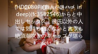 (HD1080P)(素人ハメハメ in deep)(fc3582546)からと中出しセックス！彼氏以外の人では気持ち良くないと言うも絶頂潮吹きのギャップが堪らない！