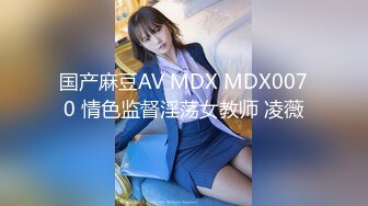 国产麻豆AV MDX MDX0070 情色监督淫荡女教师 凌薇